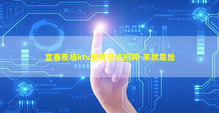 宜春夜场ktv模特日结招聘-来就是捡